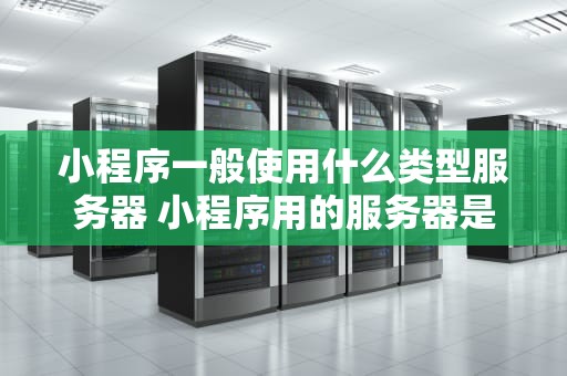 小程序一般使用什么类型服务器 小程序用的服务器是腾讯的吗