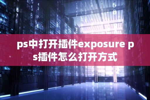 ps中打开插件exposure ps插件怎么打开方式