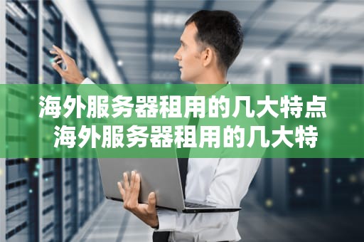 海外服务器租用的几大特点 海外服务器租用的几大特点有哪些