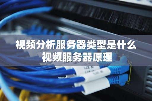 视频分析服务器类型是什么 视频服务器原理