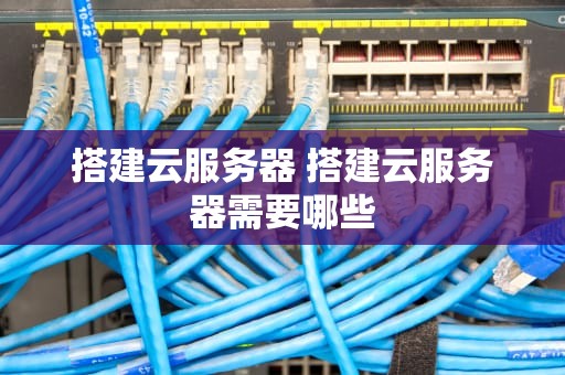 搭建云服务器 搭建云服务器需要哪些