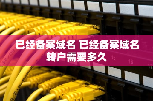 已经备案域名 已经备案域名转户需要多久