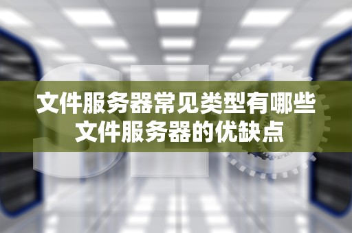 文件服务器常见类型有哪些 文件服务器的优缺点
