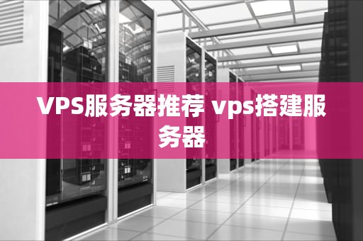 VPS服务器推荐 vps搭建服务器