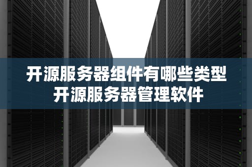 开源服务器组件有哪些类型 开源服务器管理软件