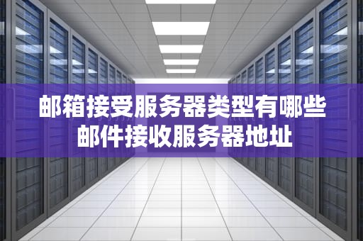 邮箱接受服务器类型有哪些 邮件接收服务器地址