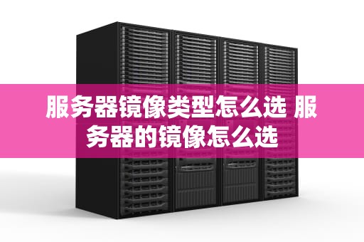 服务器镜像类型怎么选 服务器的镜像怎么选
