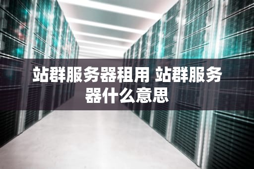 站群服务器租用 站群服务器什么意思