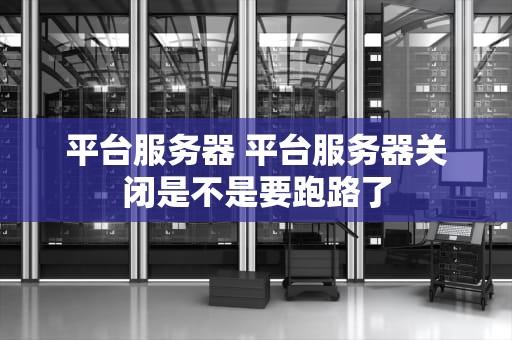 平台服务器 平台服务器关闭是不是要跑路了
