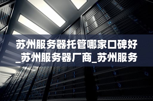 苏州服务器托管哪家口碑好_苏州服务器厂商_苏州服务器托管哪家口碑好？