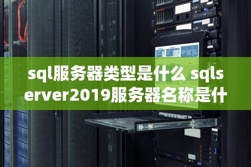 sql服务器类型是什么 sqlserver2019服务器名称是什么