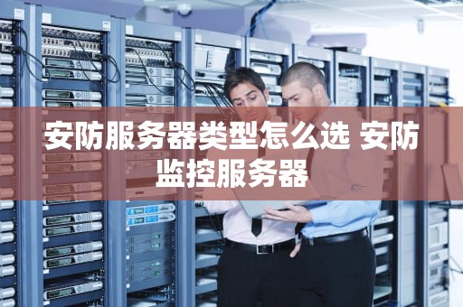 安防服务器类型怎么选 安防监控服务器
