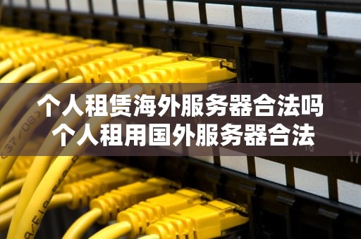 个人租赁海外服务器合法吗 个人租用国外服务器合法吗
