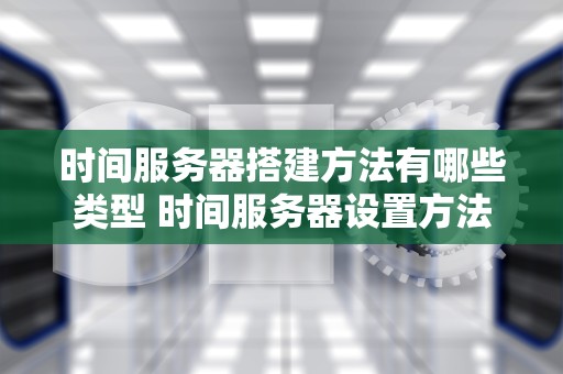 时间服务器搭建方法有哪些类型 时间服务器设置方法