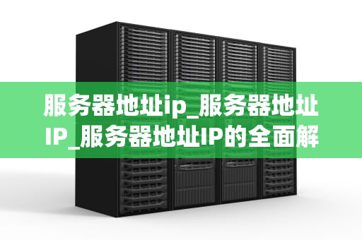 服务器地址ip_服务器地址IP_服务器地址IP的全面解析
