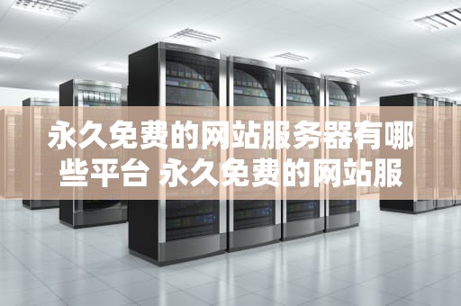 永久免费的网站服务器有哪些平台 永久免费的网站服务器有哪些平台呢