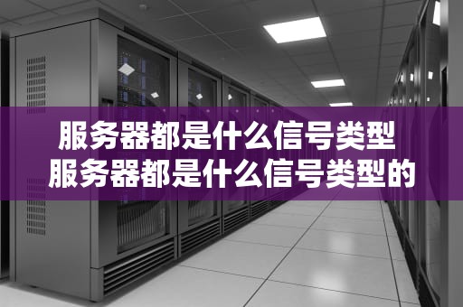 服务器都是什么信号类型 服务器都是什么信号类型的
