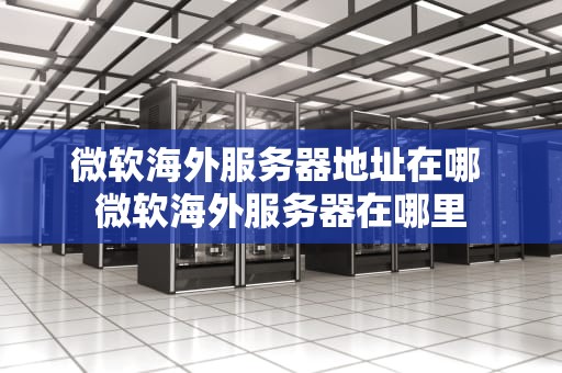 微软海外服务器地址在哪 微软海外服务器在哪里