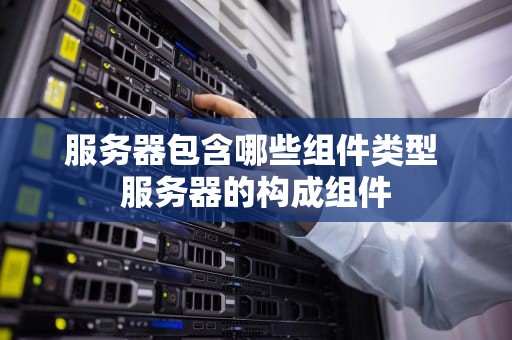 服务器包含哪些组件类型 服务器的构成组件