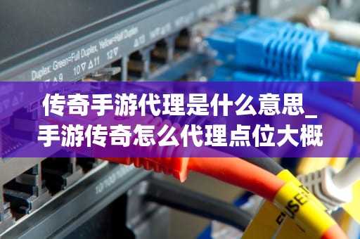 传奇手游代理是什么意思_手游传奇怎么代理点位大概是多少_传奇手游代理的全面解析
