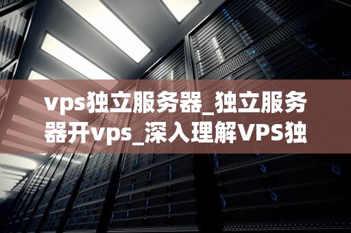 vps独立服务器_独立服务器开vps_深入理解VPS独立服务器