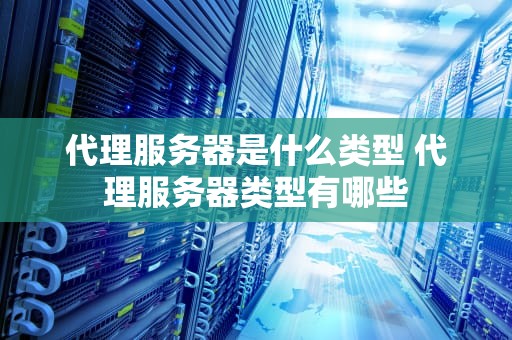 代理服务器是什么类型 代理服务器类型有哪些
