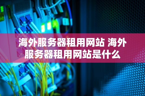 海外服务器租用网站 海外服务器租用网站是什么