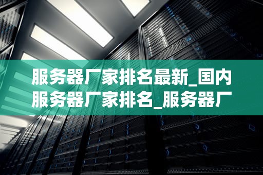 服务器厂家排名最新_国内服务器厂家排名_服务器厂家排名最新分析