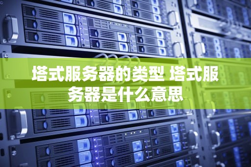 塔式服务器的类型 塔式服务器是什么意思