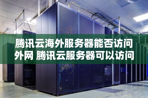 腾讯云海外服务器能否访问外网 腾讯云服务器可以访问外网吗