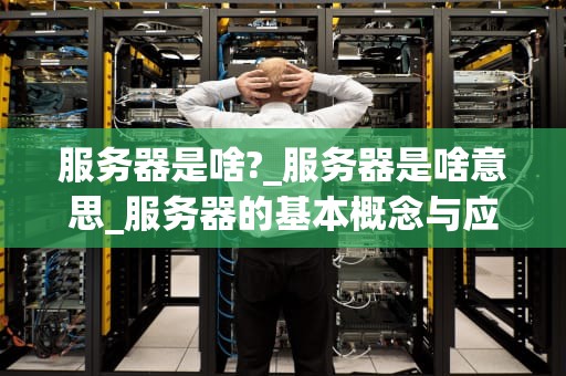 服务器是啥?_服务器是啥意思_服务器的基本概念与应用