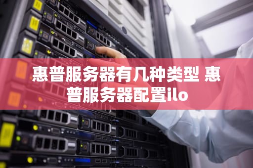 惠普服务器有几种类型 惠普服务器配置ilo
