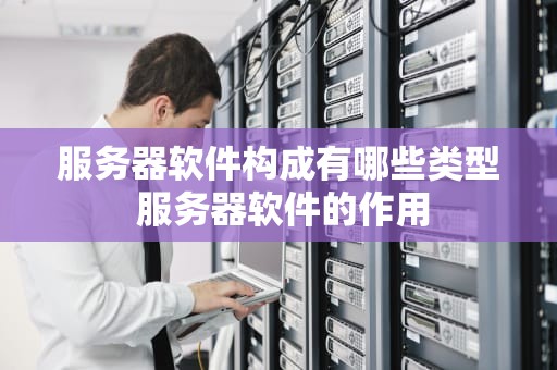 服务器软件构成有哪些类型 服务器软件的作用