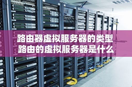 路由器虚拟服务器的类型 路由的虚拟服务器是什么