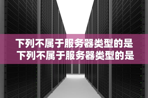 下列不属于服务器类型的是 下列不属于服务器类型的是什么