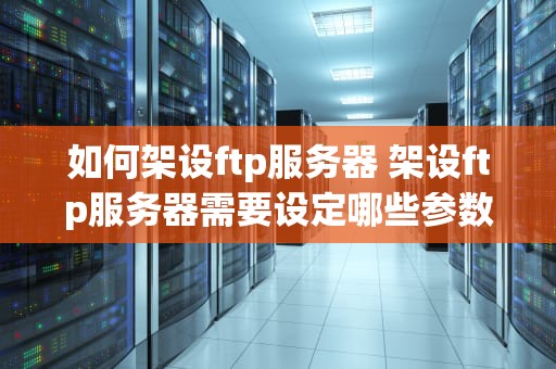 如何架设ftp服务器 架设ftp服务器需要设定哪些参数