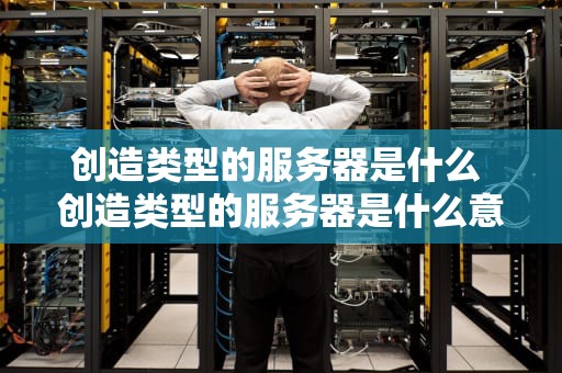 创造类型的服务器是什么 创造类型的服务器是什么意思