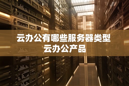 云办公有哪些服务器类型 云办公产品