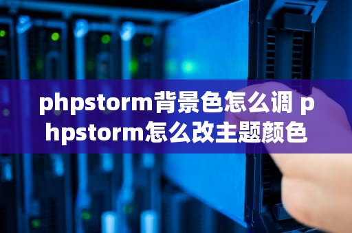 phpstorm背景色怎么调 phpstorm怎么改主题颜色
