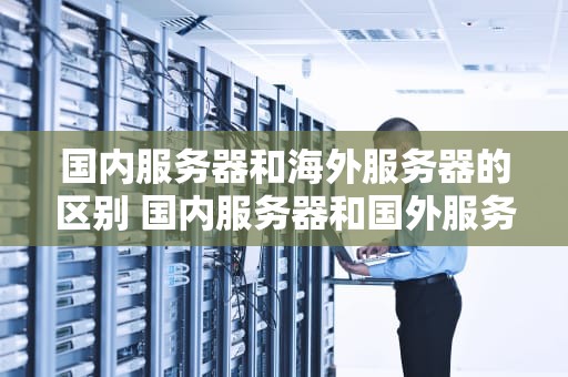 国内服务器和海外服务器的区别 国内服务器和国外服务器的区别