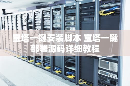 宝塔一键安装脚本 宝塔一键部署源码详细教程