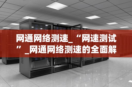 网通网络测速_“网速测试”_网通网络测速的全面解析