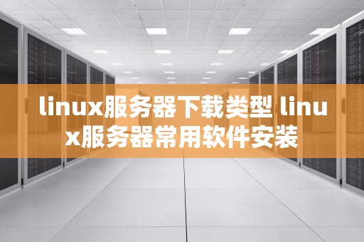 linux服务器下载类型 linux服务器常用软件安装