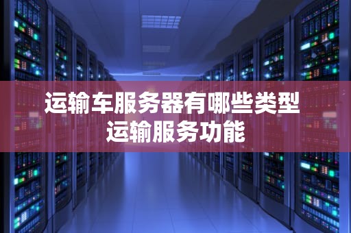 运输车服务器有哪些类型 运输服务功能