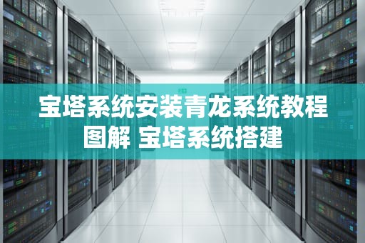 宝塔系统安装青龙系统教程图解 宝塔系统搭建