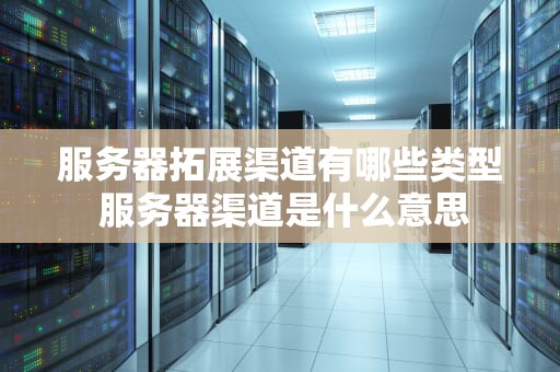 服务器拓展渠道有哪些类型 服务器渠道是什么意思