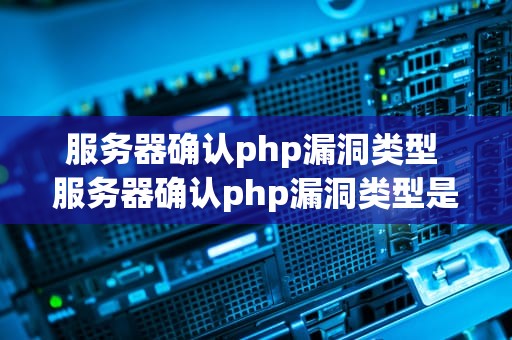 服务器确认php漏洞类型 服务器确认php漏洞类型是什么
