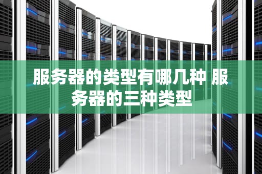 服务器的类型有哪几种 服务器的三种类型