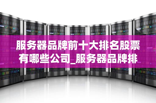 服务器品牌前十大排名股票有哪些公司_服务器品牌排行榜前十名_服务器品牌前十大排名及其相关股票公司分析