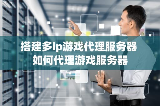 搭建多ip游戏代理服务器 如何代理游戏服务器
